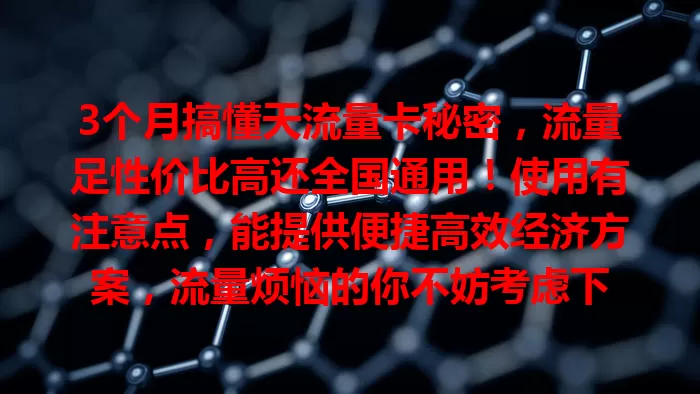 3个月搞懂天流量卡秘密，流量足性价比高还全国通用！使用有注意点，能提供便捷高效经济方案，流量烦恼的你不妨考虑下
