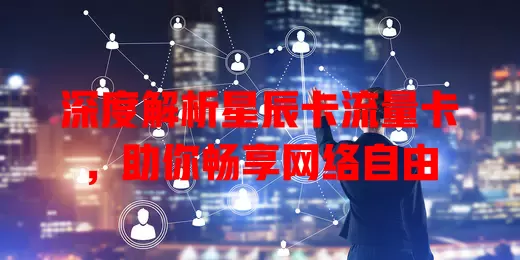深度解析星辰卡流量卡，助你畅享网络自由