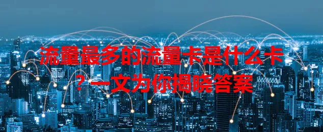 流量最多的流量卡是什么卡？一文为你揭晓答案