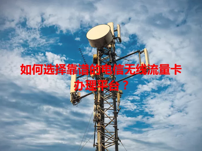 如何选择靠谱的电信无线流量卡办理平台？