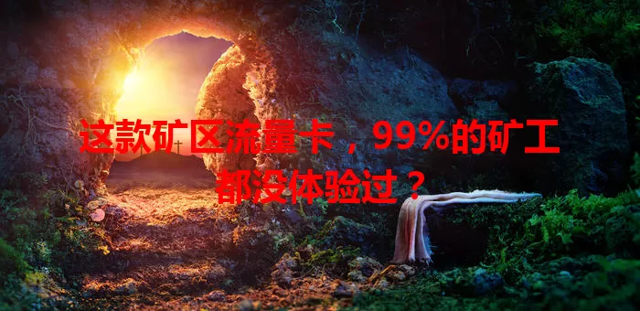 这款矿区流量卡，99%的矿工都没体验过？