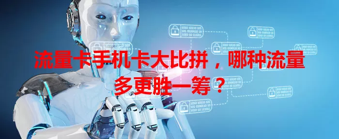流量卡手机卡大比拼，哪种流量多更胜一筹？