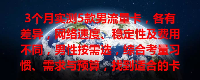3个月实测5款男流量卡，各有差异，网络速度、稳定性及费用不同，男性按需选，综合考量习惯、需求与预算，找到适合的卡享便捷网络