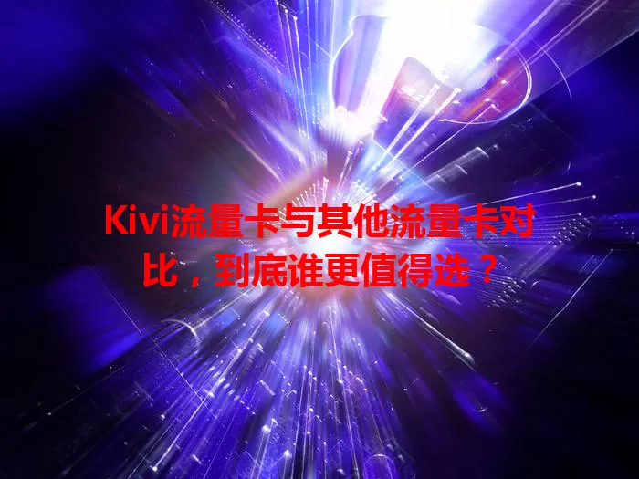 Kivi流量卡与其他流量卡对比，到底谁更值得选？