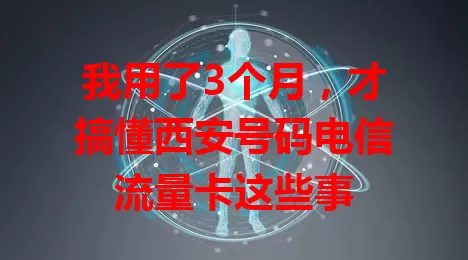 我用了3个月，才搞懂西安号码电信流量卡这些事