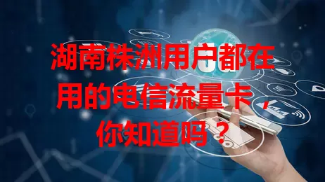 湖南株洲用户都在用的电信流量卡，你知道吗？