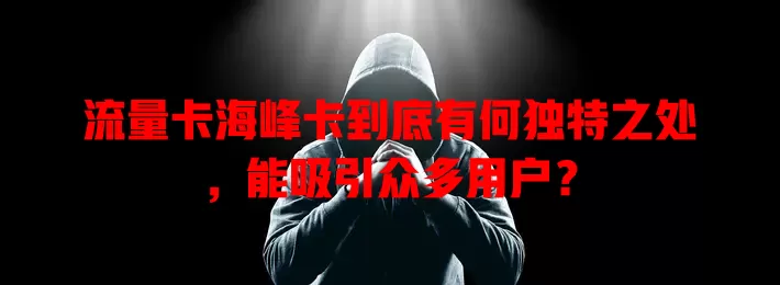 流量卡海峰卡到底有何独特之处，能吸引众多用户？