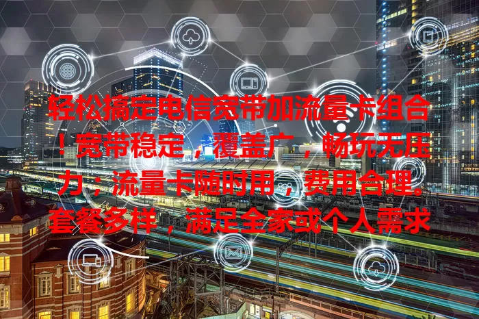 轻松搞定电信宽带加流量卡组合！宽带稳定，覆盖广，畅玩无压力；流量卡随时用，费用合理。套餐多样，满足全家或个人需求，给你便捷高效网络体验，还愁网络就选它！