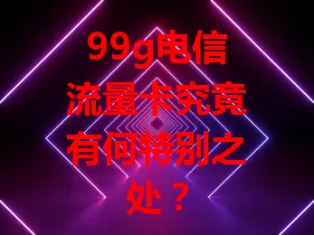99g电信流量卡究竟有何特别之处？