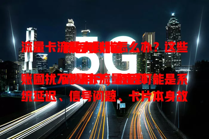 流量卡流量未到账怎么办？这些原因要知道

流量卡流量未到账困扰不少用户，原因可能是系统延迟、信号问题、卡片本身故障。遇到别慌，先查运营商通知，再联系客服，提供相关信息，一般能顺利解决，让流量及时到账。
