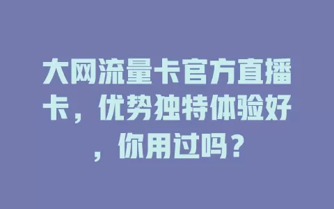 大网流量卡官方直播卡，优势独特体验好，你用过吗？