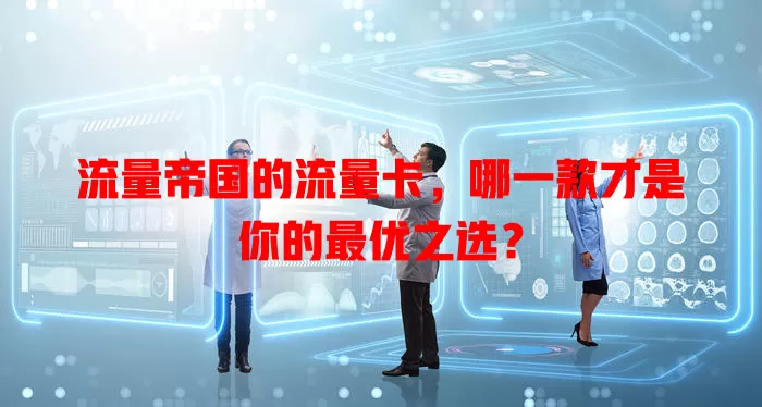 流量帝国的流量卡，哪一款才是你的最优之选？