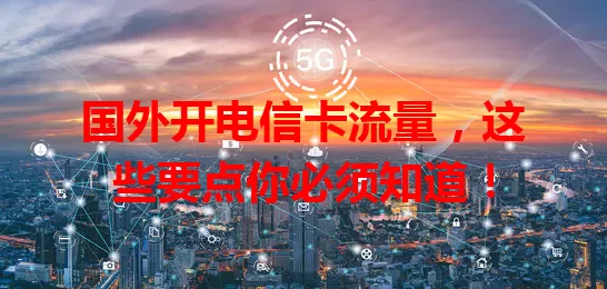 国外开电信卡流量，这些要点你必须知道！