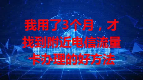 我用了3个月，才找到附近电信流量卡办理的好方法