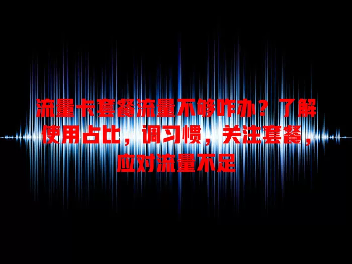 流量卡套餐流量不够咋办？了解使用占比，调习惯，关注套餐，应对流量不足