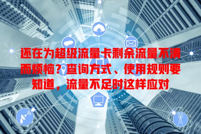 还在为超级流量卡剩余流量不清而烦恼？查询方式、使用规则要知道，流量不足时这样应对