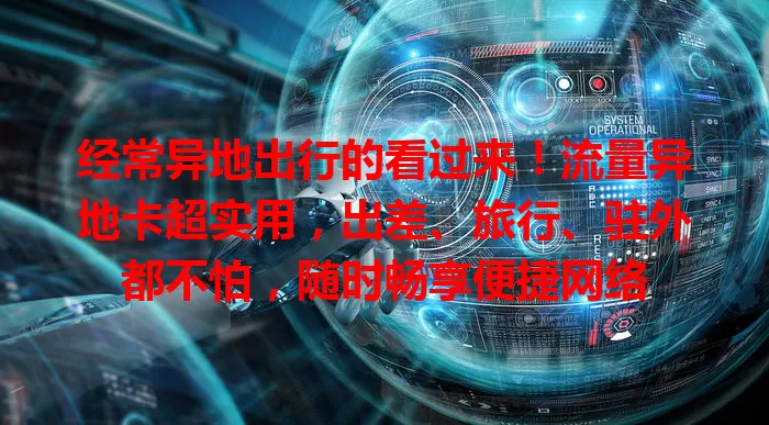 经常异地出行的看过来！流量异地卡超实用，出差、旅行、驻外都不怕，随时畅享便捷网络