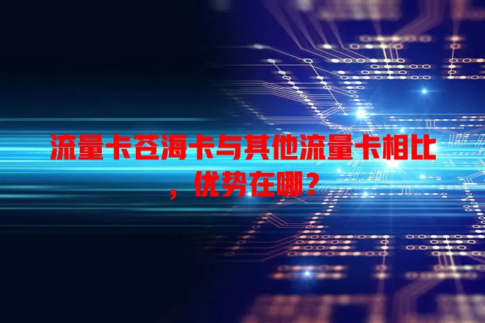 流量卡苍海卡与其他流量卡相比，优势在哪？