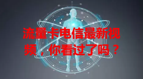 流量卡电信最新视频，你看过了吗？