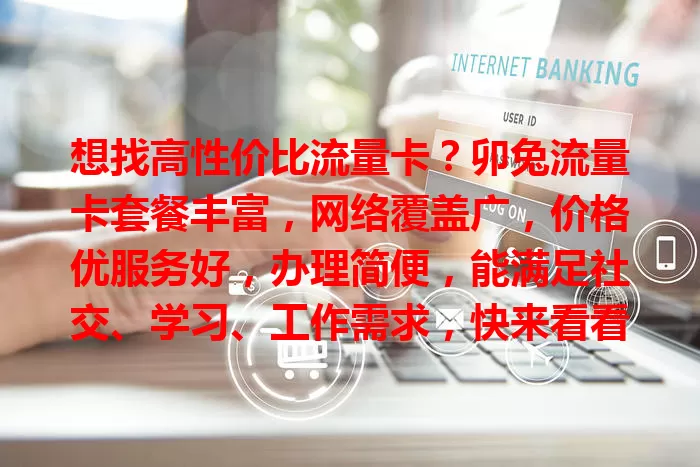 想找高性价比流量卡？卯兔流量卡套餐丰富，网络覆盖广，价格优服务好，办理简便，能满足社交、学习、工作需求，快来看看！