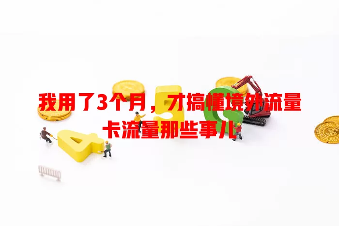 我用了3个月，才搞懂境外流量卡流量那些事儿