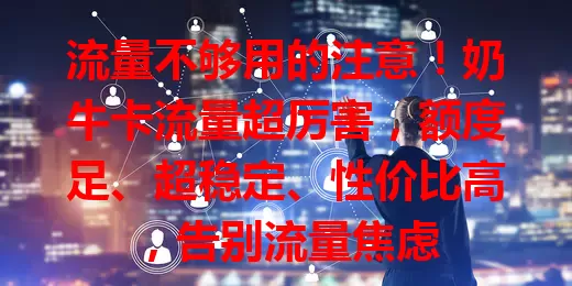 流量不够用的注意！奶牛卡流量超厉害，额度足、超稳定、性价比高，告别流量焦虑