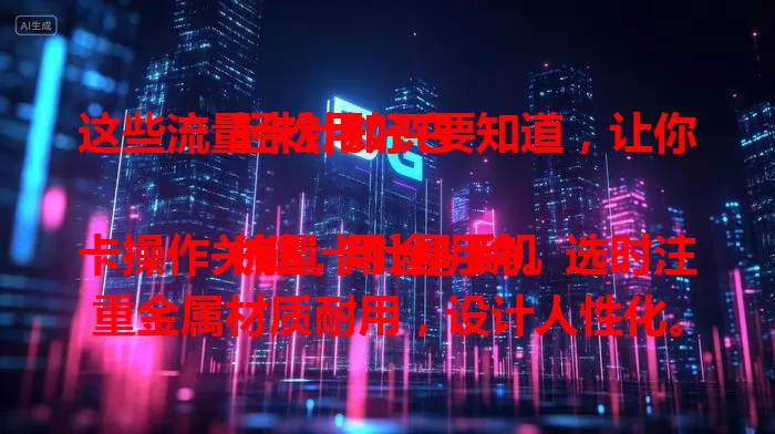 这些流量卡针知识要知道，让你轻松用好它

流量卡针是手机卡操作关键，用途明确。选时注重金属材质耐用，设计人性化。使用要掌握正确方法，日常做好保养防丢，了解这些让手机流量卡使用更顺畅 。