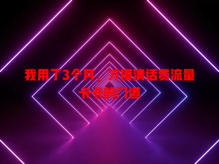 我用了3个月，才摸清话费流量卡卡的门道