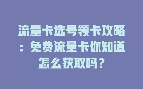 流量卡选号领卡攻略：免费流量卡你知道怎么获取吗？