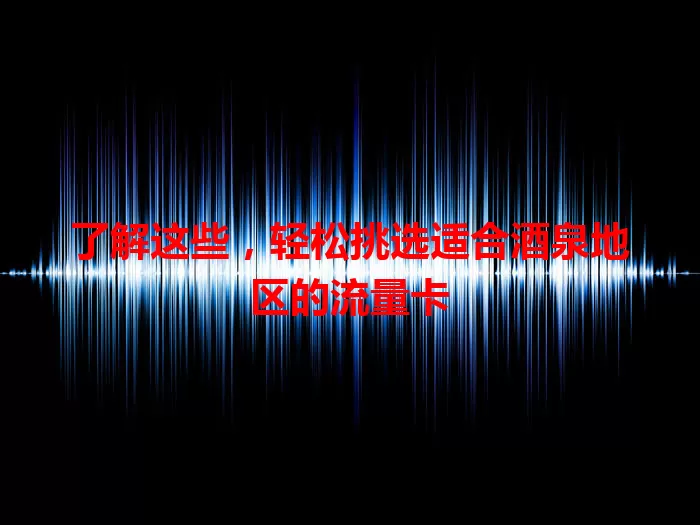 了解这些，轻松挑选适合酒泉地区的流量卡