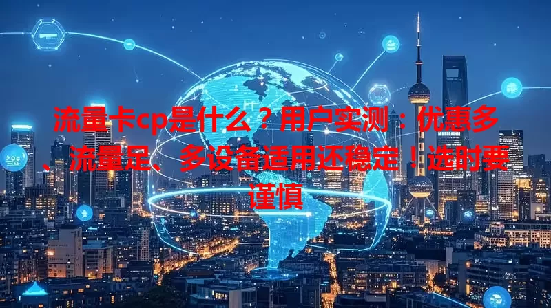 流量卡cp是什么？用户实测：优惠多、流量足、多设备适用还稳定！选时要谨慎