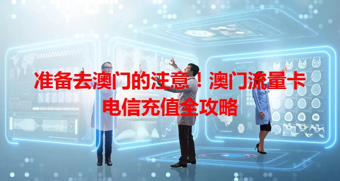 准备去澳门的注意！澳门流量卡电信充值全攻略