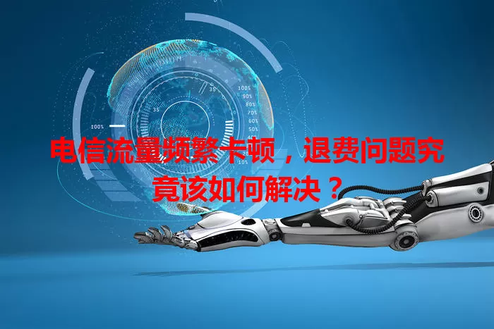 电信流量频繁卡顿，退费问题究竟该如何解决？