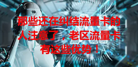 那些还在纠结流量卡的人注意了，老区流量卡有这些优势！
