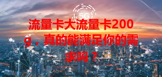 流量卡大流量卡200g，真的能满足你的需求吗？