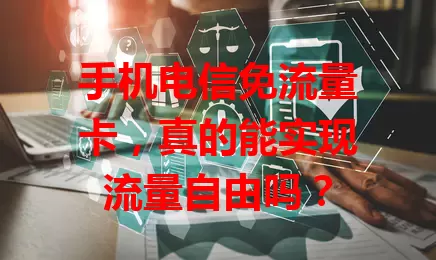 手机电信免流量卡，真的能实现流量自由吗？