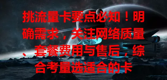 挑流量卡要点必知！明确需求，关注网络质量、套餐费用与售后，综合考量选适合的卡