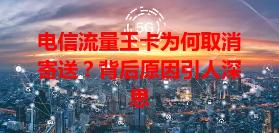 电信流量王卡为何取消寄送？背后原因引人深思