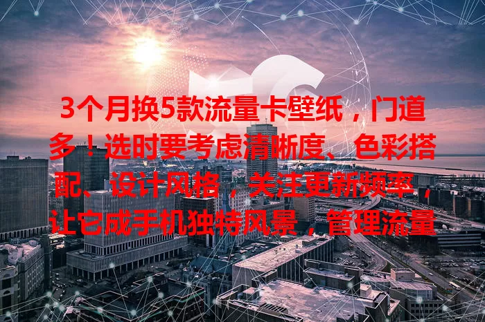 3个月换5款流量卡壁纸，门道多！选时要考虑清晰度、色彩搭配、设计风格，关注更新频率，让它成手机独特风景，管理流量更得心应手