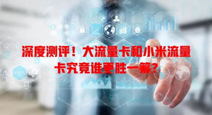 深度测评！大流量卡和小米流量卡究竟谁更胜一筹？