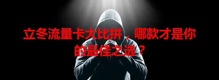 立冬流量卡大比拼，哪款才是你的最佳之选？