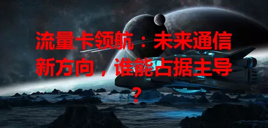 流量卡领航：未来通信新方向，谁能占据主导？