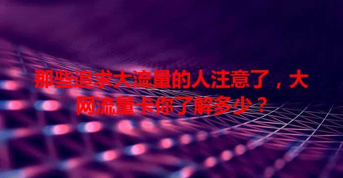 那些追求大流量的人注意了，大网流量卡你了解多少？
