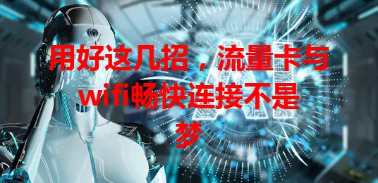 用好这几招，流量卡与wifi畅快连接不是梦