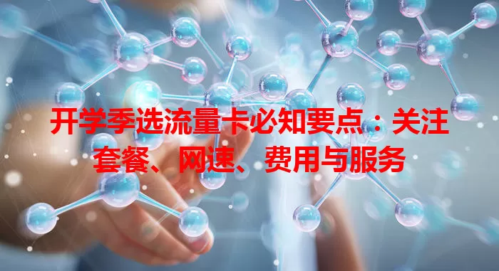 开学季选流量卡必知要点：关注套餐、网速、费用与服务
