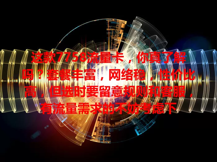 这款7758流量卡，你真了解吗？套餐丰富，网络稳，性价比高，但选时要留意规则和客服，有流量需求的不妨考虑下
