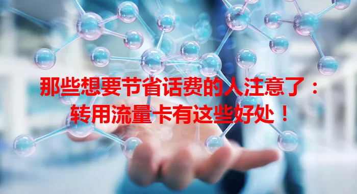 那些想要节省话费的人注意了：转用流量卡有这些好处！