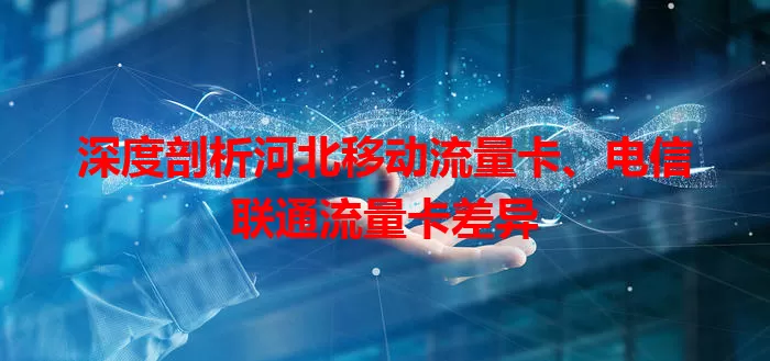 深度剖析河北移动流量卡、电信联通流量卡差异