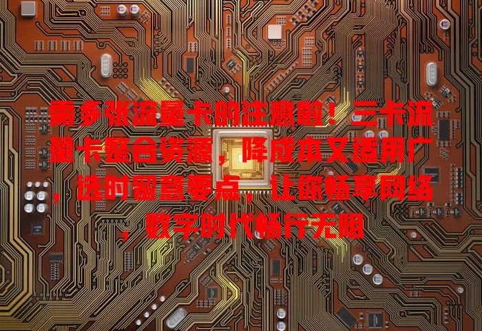 需多张流量卡的注意啦！三卡流量卡整合资源，降成本又适用广，选时留意要点，让你畅享网络，数字时代畅行无阻