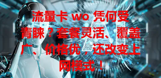 流量卡 wo 凭何受青睐？套餐灵活、覆盖广、价格优，还改变上网模式！